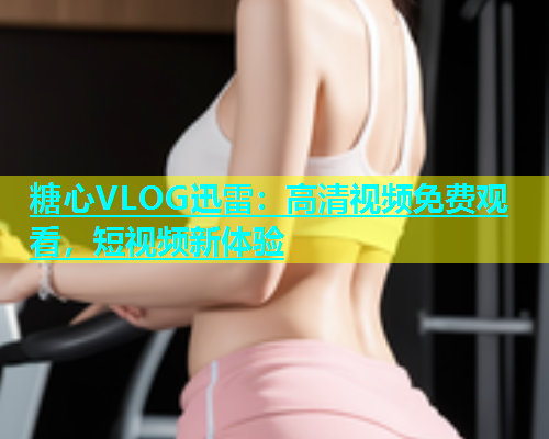 糖心VLOG迅雷：高清视频免费观看，短视频新体验