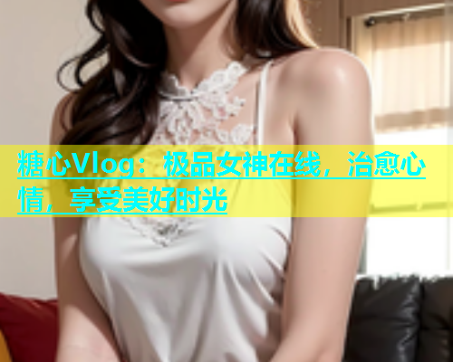 糖心Vlog：极品女神在线，治愈心情，享受美好时光
