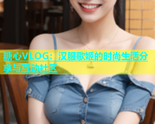 糖心VLOG：汉服歌姬的时尚生活分享与互动社区