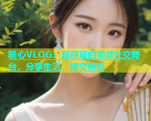 糖心VLOG：洛丽塔的视频社交舞台，分享生活、结交新友