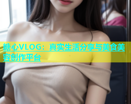 糖心VLOG：真实生活分享与美食美容创作平台
