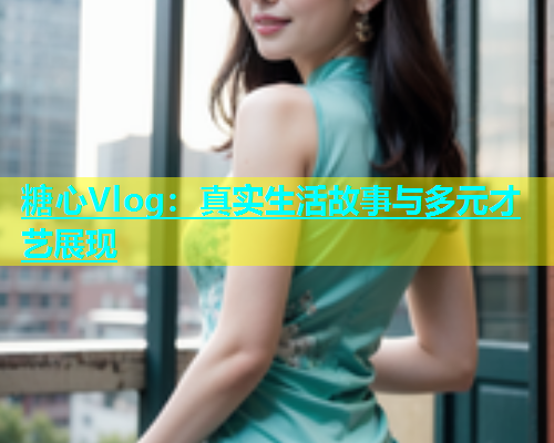 糖心Vlog：真实生活故事与多元才艺展现