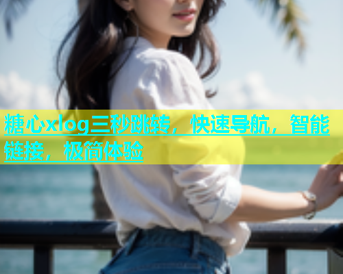 糖心xlog三秒跳转，快速导航，智能链接，极简体验