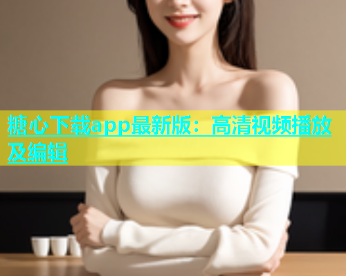 糖心下载app最新版：高清视频播放及编辑