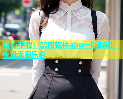 糖心下载：禁用软件app一键解锁，享受无限乐趣
