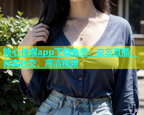 糖心传媒app下载免费：交友直播，真实社交，高清视频