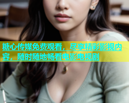 糖心传媒免费观看，尽享精彩影视内容，随时随地畅看电影电视剧