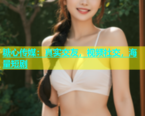 糖心传媒：真实交友，视频社交，海量短剧