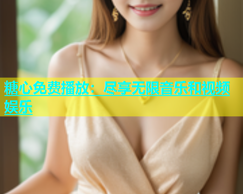糖心免费播放：尽享无限音乐和视频娱乐