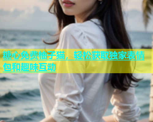 糖心免费柚子猫，轻松获取独家表情包和趣味互动
