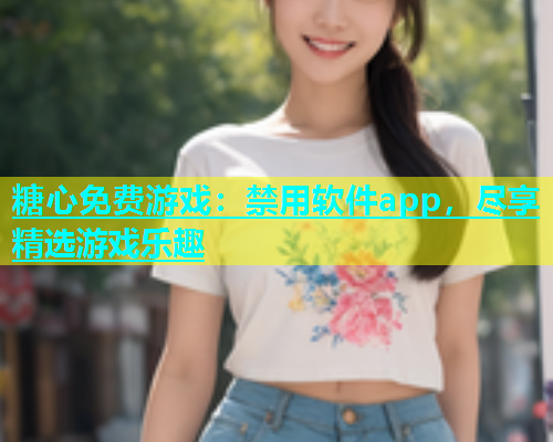 糖心免费游戏：禁用软件app，尽享精选游戏乐趣