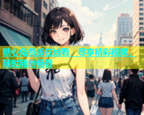 糖心免费版在线看，尽享精彩视频，随时随地畅看