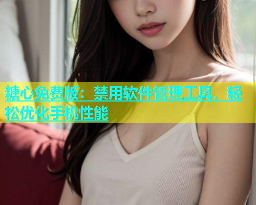 糖心免费版：禁用软件管理工具，轻松优化手机性能
