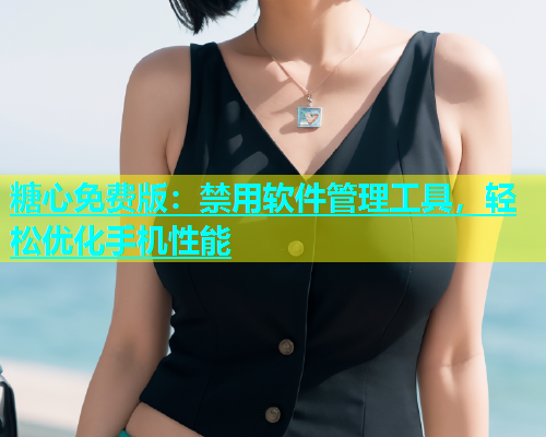 糖心免费版：禁用软件管理工具，轻松优化手机性能