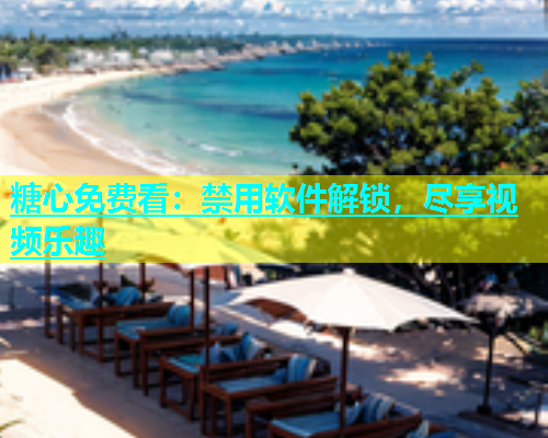 糖心免费看：禁用软件解锁，尽享视频乐趣