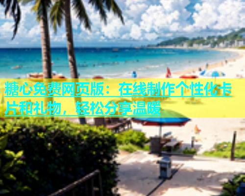 糖心免费网页版：在线制作个性化卡片和礼物，轻松分享温暖