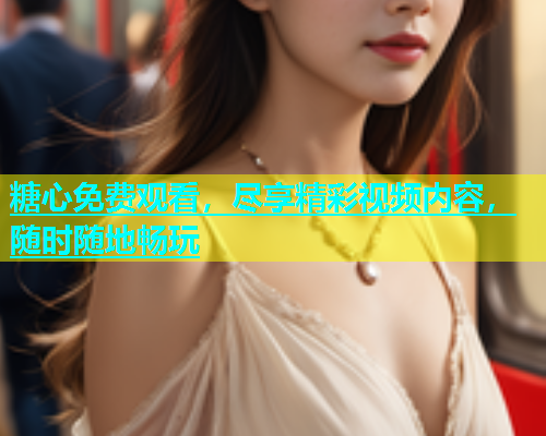 糖心免费观看，尽享精彩视频内容，随时随地畅玩