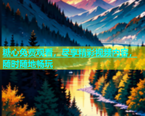 糖心免费观看，尽享精彩视频内容，随时随地畅玩