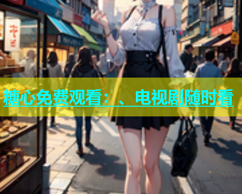 糖心免费观看：、电视剧随时看