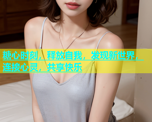 糖心时刻，释放自我，发现新世界，连接心灵，共享快乐