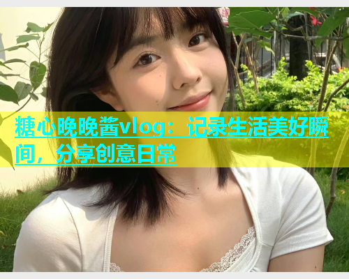 糖心晚晚酱vlog：记录生活美好瞬间，分享创意日常