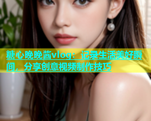 糖心晚晚酱vlog：记录生活美好瞬间，分享创意视频制作技巧