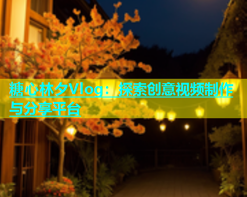 糖心林夕Vlog：探索创意视频制作与分享平台