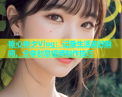 糖心林夕Vlog：记录生活美好瞬间，分享创意视频制作技巧