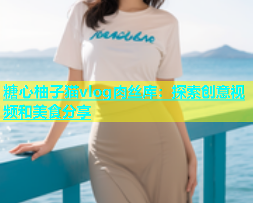 糖心柚子猫vlog肉丝库：探索创意视频和美食分享