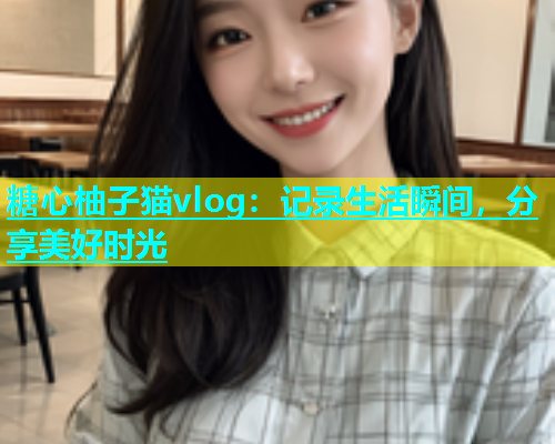 糖心柚子猫vlog：记录生活瞬间，分享美好时光