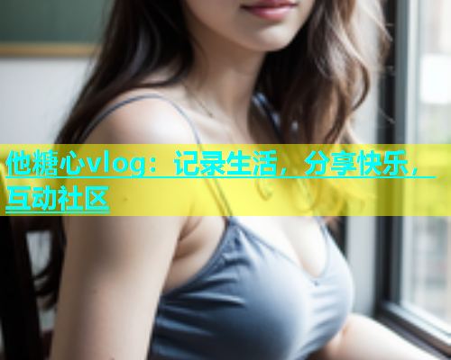 他糖心vlog：记录生活，分享快乐，互动社区