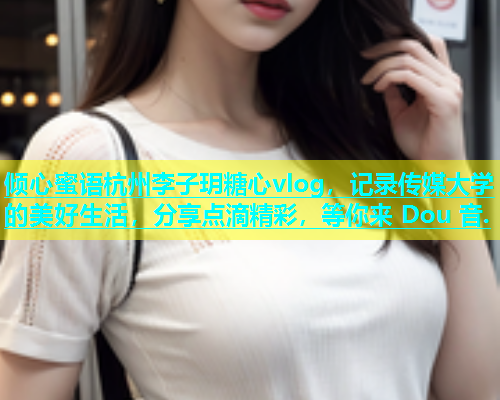 倾心蜜语杭州李子玥糖心vlog，记录传媒大学的美好生活，分享点滴精彩，等你来 Dou 音.