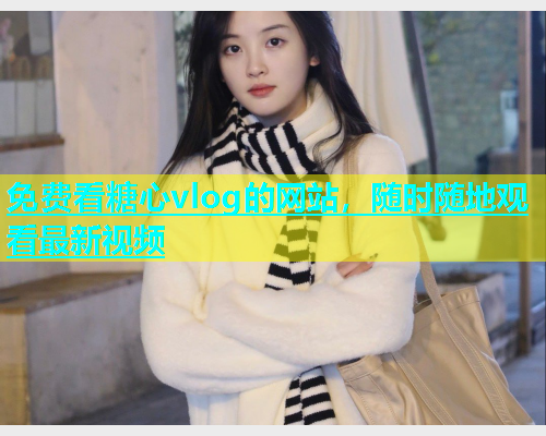 免费看糖心vlog的网站，随时随地观看最新视频