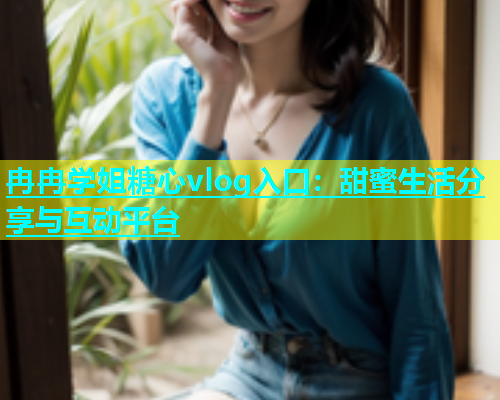 冉冉学姐糖心vlog入口：甜蜜生活分享与互动平台