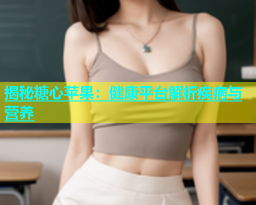 揭秘糖心苹果：健康平台解析疾病与营养