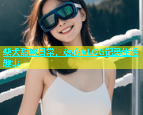 柴犬甜蜜日常，糖心VLOG记录生活趣事