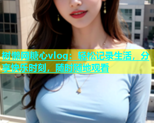 树懒网糖心vlog：轻松记录生活，分享快乐时刻，随时随地观看