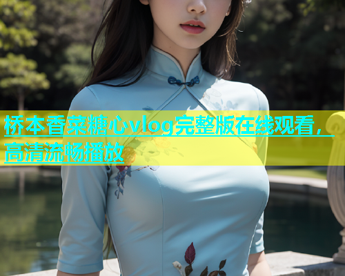 桥本香菜糖心vlog完整版在线观看，高清流畅播放