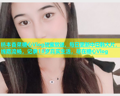桥本香菜糖心Vlog甜蜜放送，每日更新中日韩大片，线路流畅，记录18岁真实生活，尽在糖心Vlog