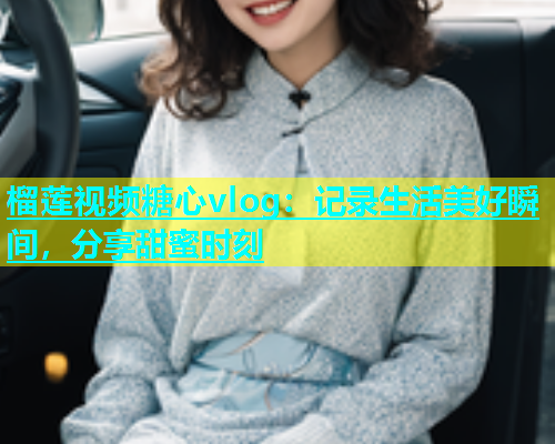 榴莲视频糖心vlog：记录生活美好瞬间，分享甜蜜时刻