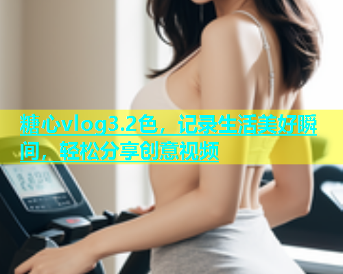 糖心vlog3.2色，记录生活美好瞬间，轻松分享创意视频