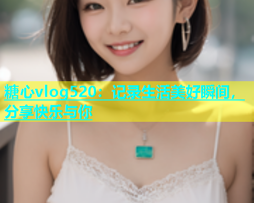 糖心vlog520：记录生活美好瞬间，分享快乐与你