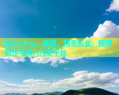 糖心Vlog、麻豆、精东影业：视频创作与成人内容平台