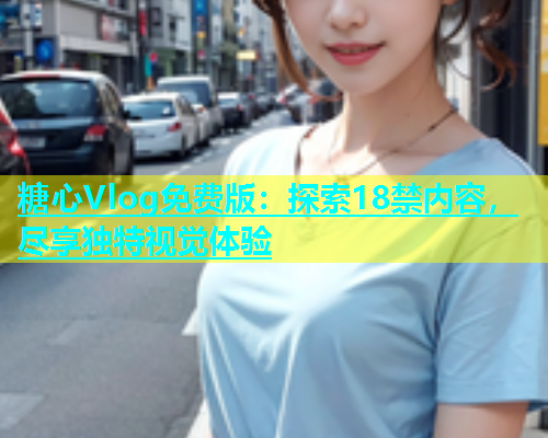 糖心Vlog免费版：探索18禁内容，尽享独特视觉体验