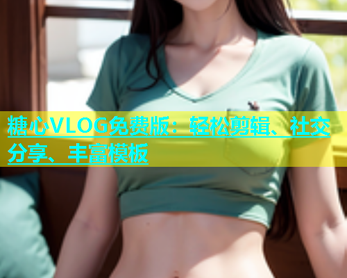 糖心VLOG免费版：轻松剪辑、社交分享、丰富模板