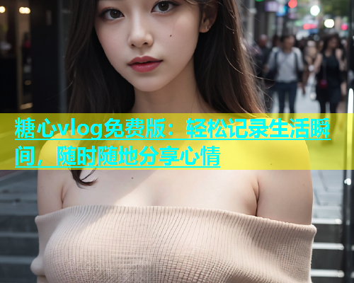 糖心vlog免费版：轻松记录生活瞬间，随时随地分享心情