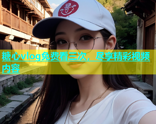 糖心vlog免费看三次，尽享精彩视频内容
