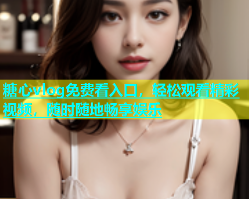 糖心vlog免费看入口，轻松观看精彩视频，随时随地畅享娱乐