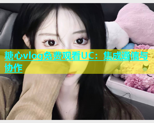 糖心vlog免费观看UC：集成通信与协作