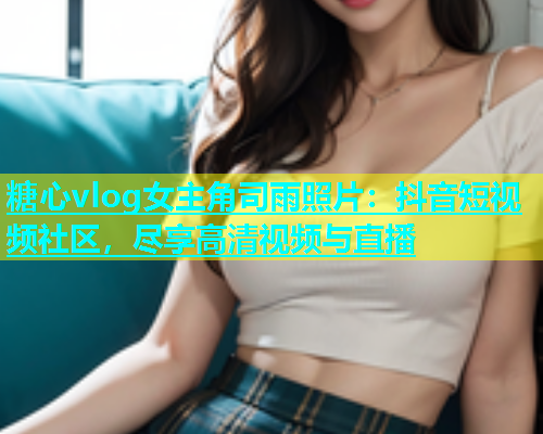 糖心vlog女主角司雨照片：抖音短视频社区，尽享高清视频与直播